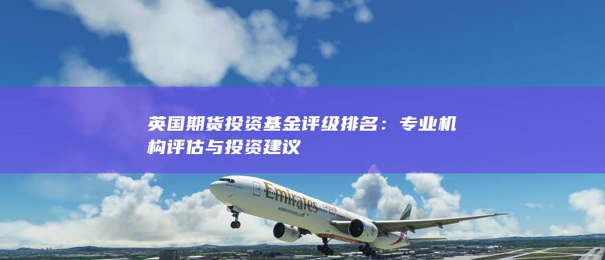 英國(guó)期貨投資基金評(píng)級(jí)排名：專(zhuān)業(yè)機(jī)構(gòu)評(píng)估與投資建議